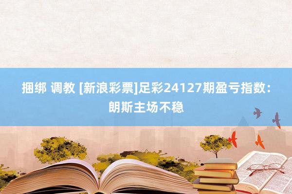 捆绑 调教 [新浪彩票]足彩24127期盈亏指数：朗斯主场不稳