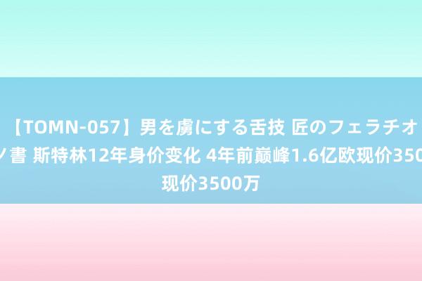 【TOMN-057】男を虜にする舌技 匠のフェラチオ 蛇ノ書 斯特林12年身价变化 4年前巅峰1.6亿欧现价3500万