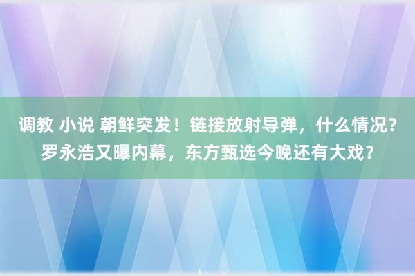 调教 小说 朝鲜突发！链接放射导弹，什么情况？罗永浩又曝内幕，东方甄选今晚还有大戏？