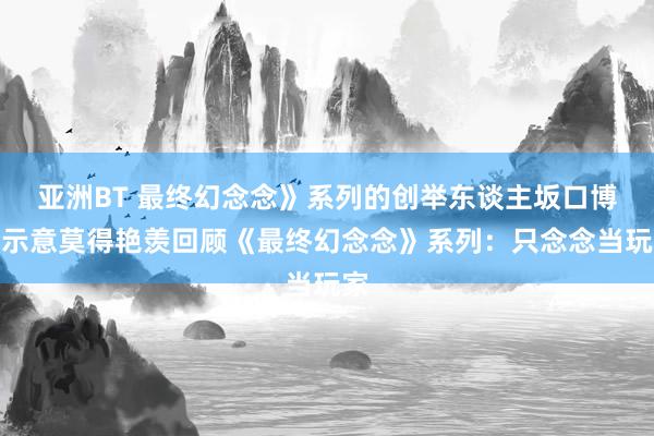 亚洲BT 最终幻念念》系列的创举东谈主坂口博信示意莫得艳羡回顾《最终幻念念》系列：只念念当玩家