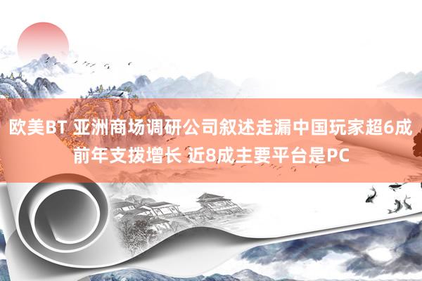 欧美BT 亚洲商场调研公司叙述走漏中国玩家超6成前年支拨增长 近8成主要平台是PC