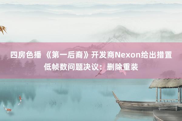 四房色播 《第一后裔》开发商Nexon给出措置低帧数问题决议：删除重装