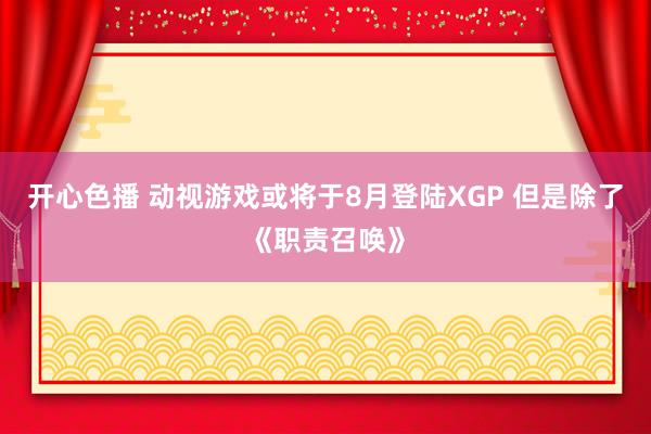 开心色播 动视游戏或将于8月登陆XGP 但是除了《职责召唤》