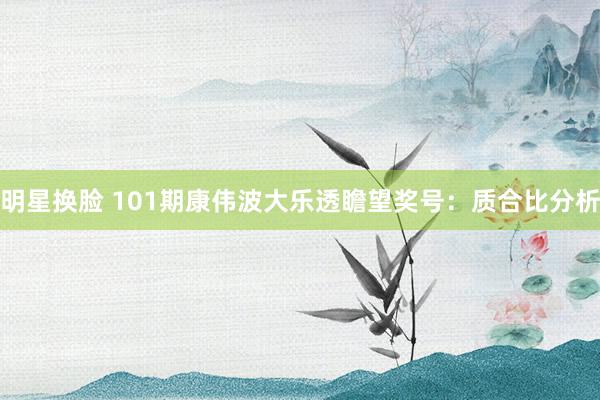 明星换脸 101期康伟波大乐透瞻望奖号：质合比分析