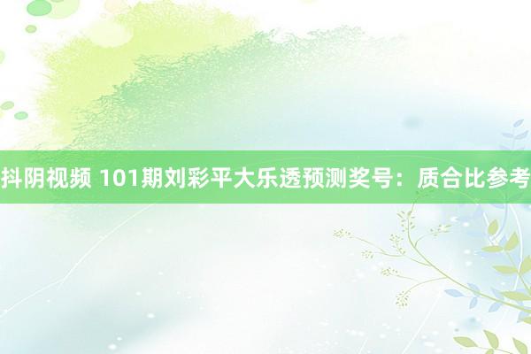 抖阴视频 101期刘彩平大乐透预测奖号：质合比参考