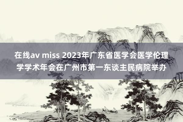 在线av miss 2023年广东省医学会医学伦理学学术年会在广州市第一东谈主民病院举办