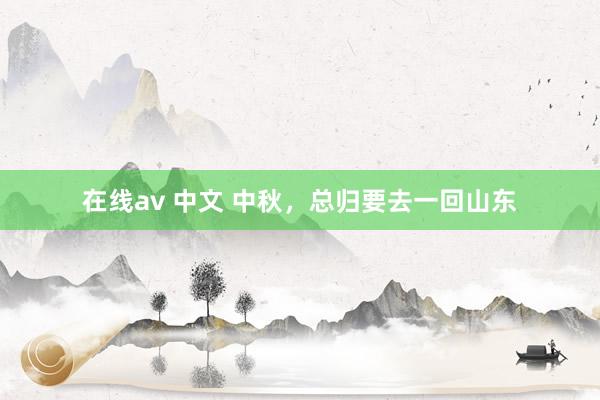 在线av 中文 中秋，总归要去一回山东