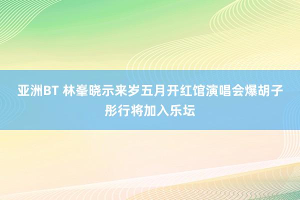 亚洲BT 林峯晓示来岁五月开红馆演唱会　爆胡子彤行将加入乐坛