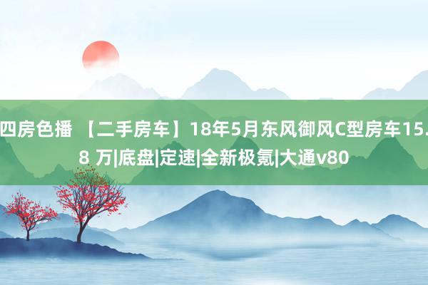 四房色播 【二手房车】18年5月东风御风C型房车15.8 万|底盘|定速|全新极氪|大通v80