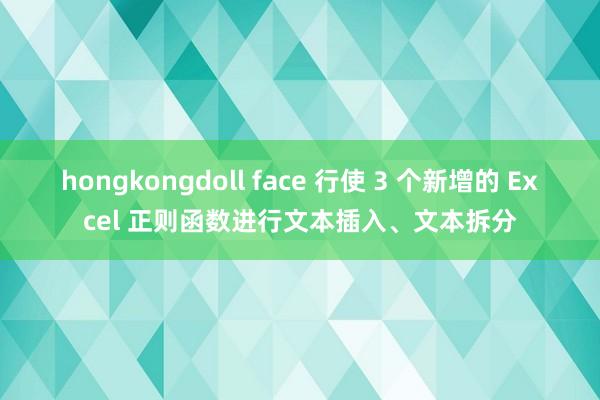 hongkongdoll face 行使 3 个新增的 Excel 正则函数进行文本插入、文本拆分