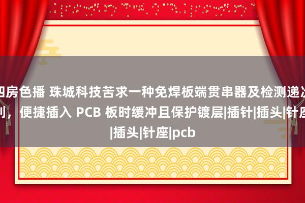 四房色播 珠城科技苦求一种免焊板端贯串器及检测递次的专利，便捷插入 PCB 板时缓冲且保护镀层|插针|插头|针座|pcb