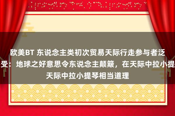 欧美BT 东说念主类初次贸易天际行走参与者泛论阅历与感受：地球之好意思令东说念主颠簸，在天际中拉小提琴相当道理