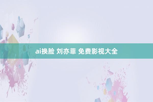 ai换脸 刘亦菲 免费影视大全