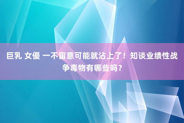 巨乳 女優 一不留意可能就沾上了！知谈业绩性战争毒物有哪些吗？